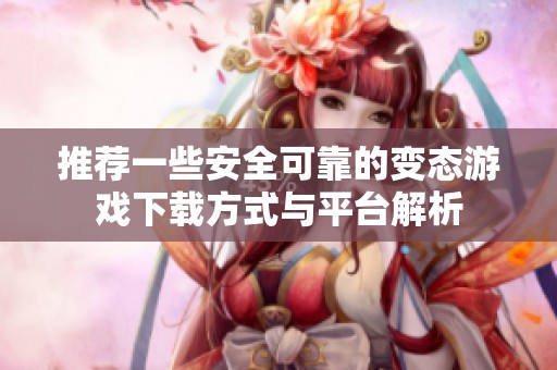 推荐一些安全可靠的变态游戏下载方式与平台解析