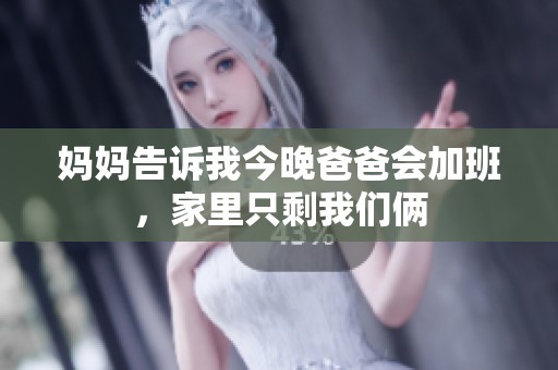 妈妈告诉我今晚爸爸会加班，家里只剩我们俩