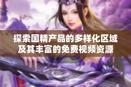 探索国精产品的多样化区域及其丰富的免费视频资源