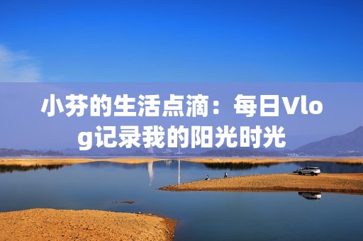 小芬的生活点滴：每日Vlog记录我的阳光时光