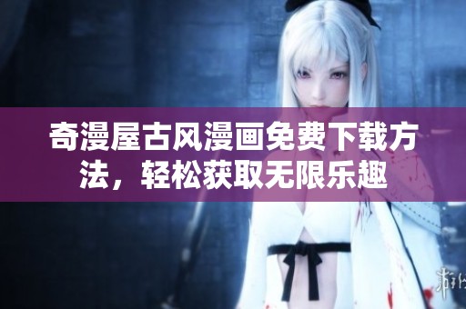 奇漫屋古风漫画免费下载方法，轻松获取无限乐趣