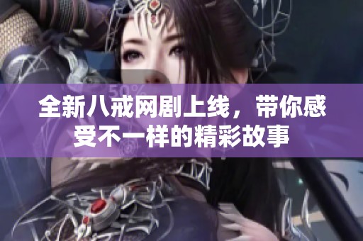 全新八戒网剧上线，带你感受不一样的精彩故事
