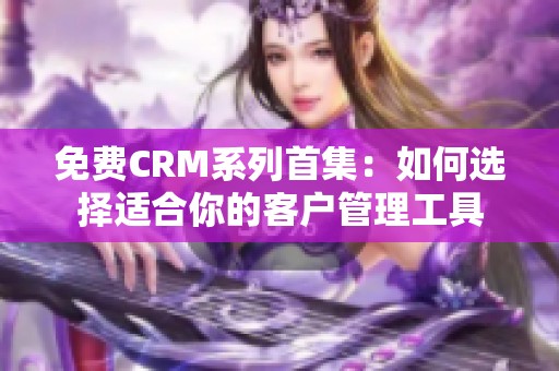 免费CRM系列首集：如何选择适合你的客户管理工具