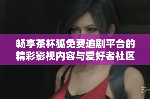 畅享茶杯狐免费追剧平台的精彩影视内容与爱好者社区