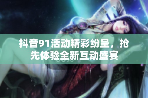 抖音91活动精彩纷呈，抢先体验全新互动盛宴