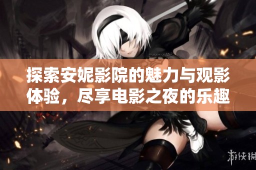 探索安妮影院的魅力与观影体验，尽享电影之夜的乐趣