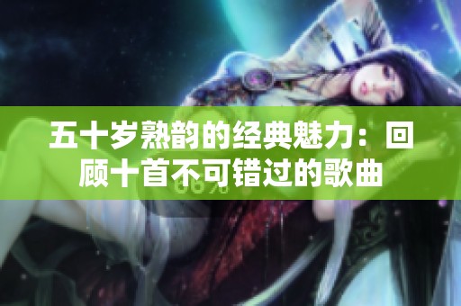 五十岁熟韵的经典魅力：回顾十首不可错过的歌曲