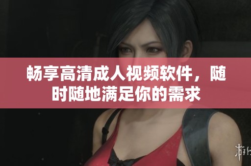畅享高清成人视频软件，随时随地满足你的需求
