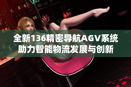 全新136精密导航AGV系统助力智能物流发展与创新