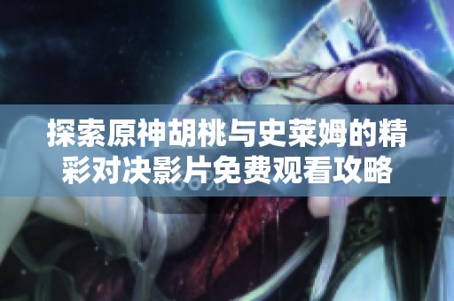 探索原神胡桃与史莱姆的精彩对决影片免费观看攻略