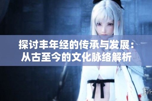 探讨丰年经的传承与发展：从古至今的文化脉络解析