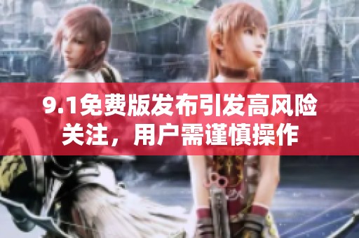 9.1免费版发布引发高风险关注，用户需谨慎操作