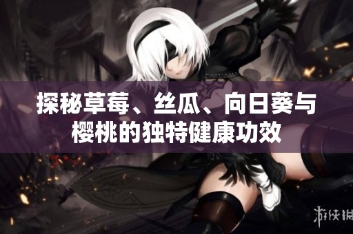 探秘草莓、丝瓜、向日葵与樱桃的独特健康功效