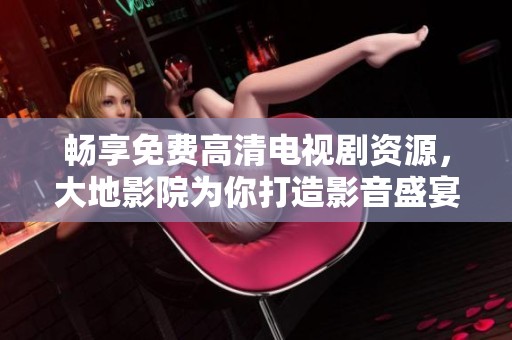 畅享免费高清电视剧资源，大地影院为你打造影音盛宴