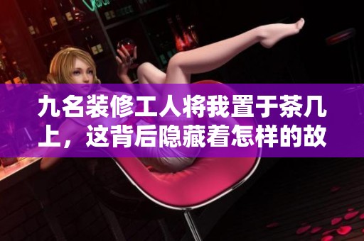 九名装修工人将我置于茶几上，这背后隐藏着怎样的故事？