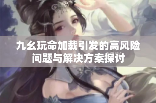 九幺玩命加载引发的高风险问题与解决方案探讨