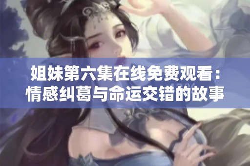 姐妹第六集在线免费观看：情感纠葛与命运交错的故事揭秘