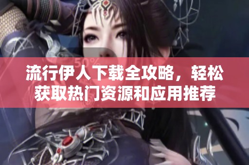 流行伊人下载全攻略，轻松获取热门资源和应用推荐