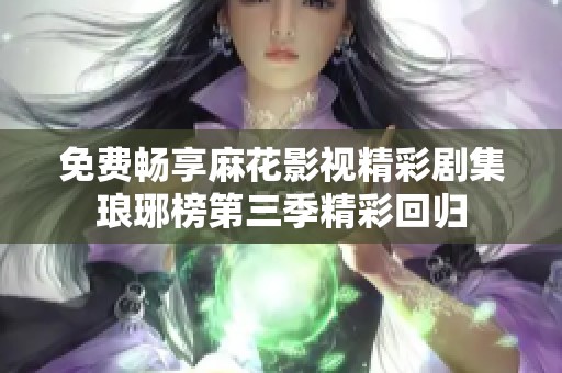 免费畅享麻花影视精彩剧集琅琊榜第三季精彩回归