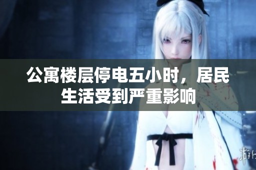 公寓楼层停电五小时，居民生活受到严重影响