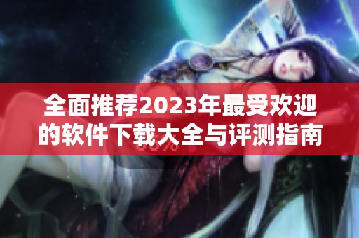 全面推荐2023年最受欢迎的软件下载大全与评测指南