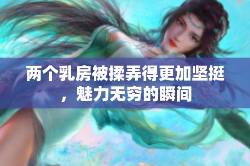 两个乳房被揉弄得更加坚挺，魅力无穷的瞬间