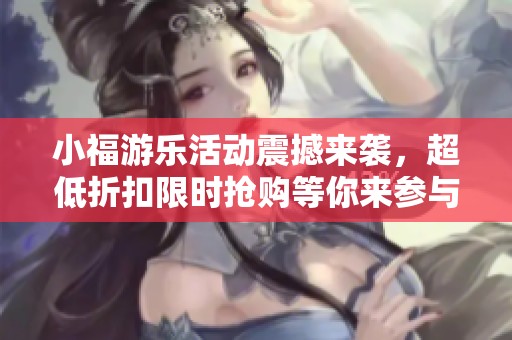 小福游乐活动震撼来袭，超低折扣限时抢购等你来参与！