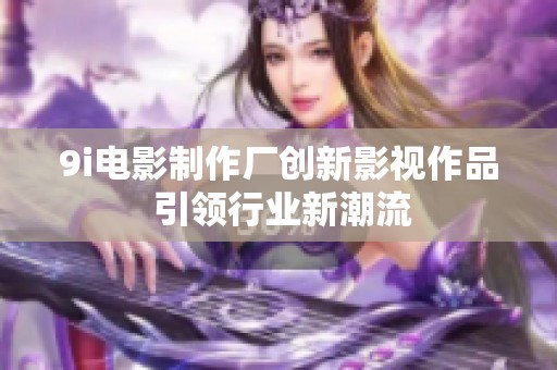 9i电影制作厂创新影视作品 引领行业新潮流