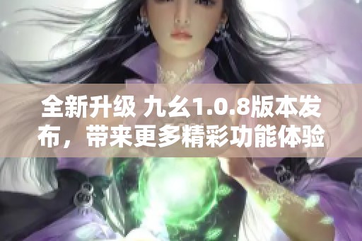 全新升级 九幺1.0.8版本发布，带来更多精彩功能体验