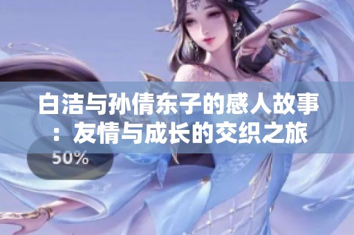 白洁与孙倩东子的感人故事：友情与成长的交织之旅