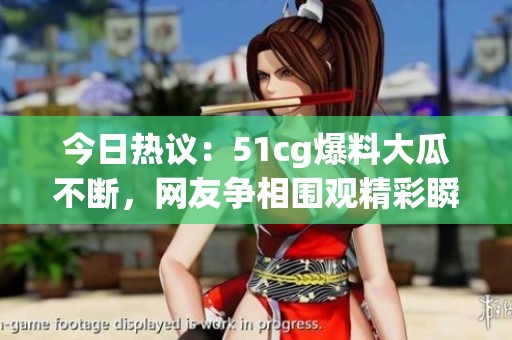 今日热议：51cg爆料大瓜不断，网友争相围观精彩瞬间
