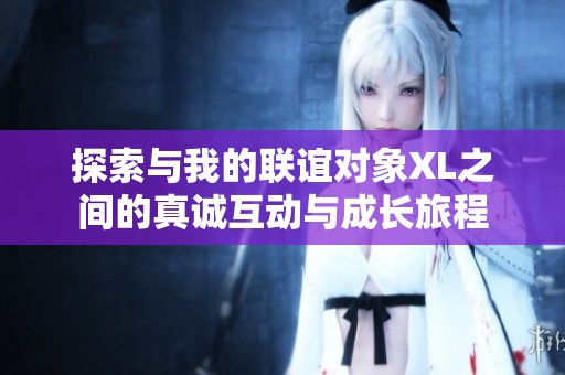 探索与我的联谊对象XL之间的真诚互动与成长旅程