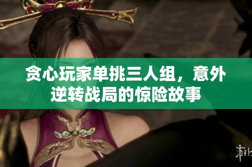 贪心玩家单挑三人组，意外逆转战局的惊险故事
