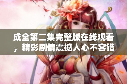 成全第二集完整版在线观看，精彩剧情震撼人心不容错过