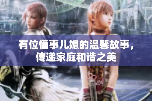 有位懂事儿媳的温馨故事，传递家庭和谐之美