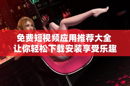 免费短视频应用推荐大全 让你轻松下载安装享受乐趣