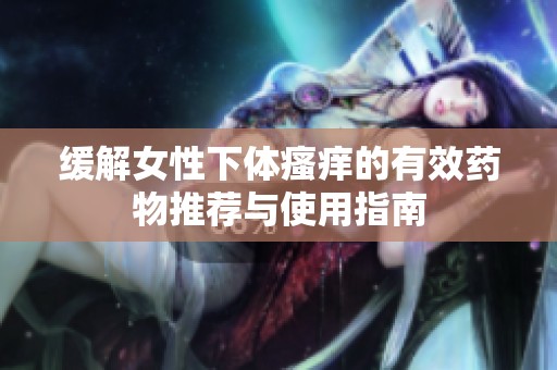 缓解女性下体瘙痒的有效药物推荐与使用指南