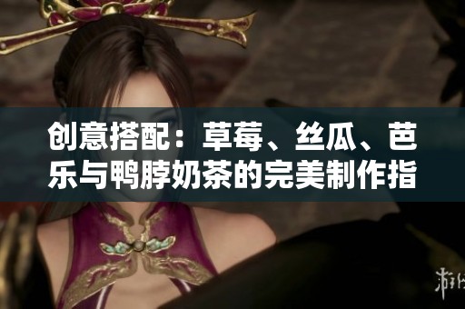 创意搭配：草莓、丝瓜、芭乐与鸭脖奶茶的完美制作指南