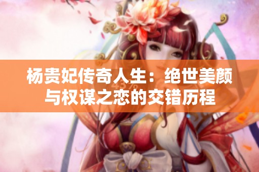 杨贵妃传奇人生：绝世美颜与权谋之恋的交错历程