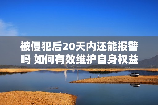 被侵犯后20天内还能报警吗 如何有效维护自身权益