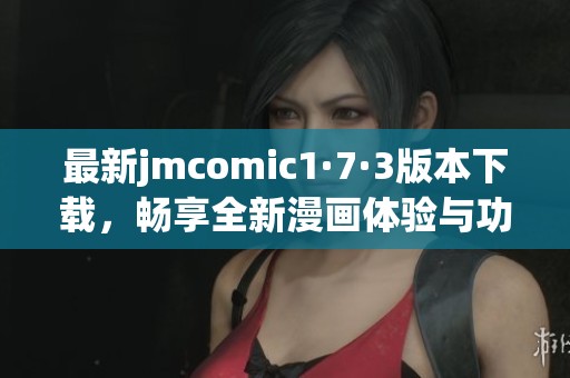 最新jmcomic1·7·3版本下载，畅享全新漫画体验与功能升级