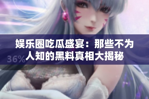 娱乐圈吃瓜盛宴：那些不为人知的黑料真相大揭秘
