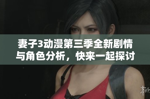 妻子3动漫第三季全新剧情与角色分析，快来一起探讨吧！