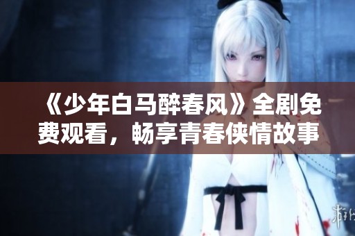 《少年白马醉春风》全剧免费观看，畅享青春侠情故事
