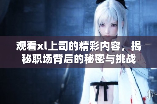 观看xl上司的精彩内容，揭秘职场背后的秘密与挑战