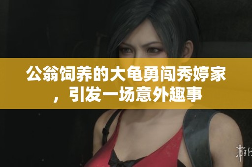 公翁饲养的大龟勇闯秀婷家，引发一场意外趣事