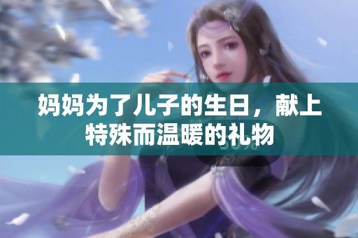 妈妈为了儿子的生日，献上特殊而温暖的礼物
