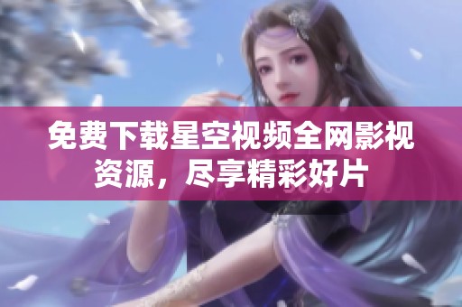 免费下载星空视频全网影视资源，尽享精彩好片