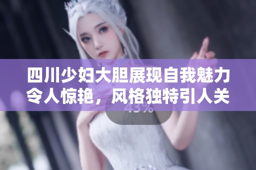 四川少妇大胆展现自我魅力令人惊艳，风格独特引人关注