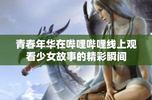 青春年华在哔哩哔哩线上观看少女故事的精彩瞬间